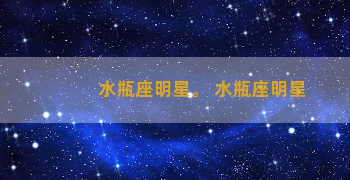 水瓶座明星。 水瓶座明星